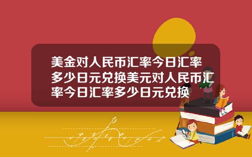 美金对人民币汇率今日汇率多少日元兑换美元对人民币汇率今日汇率多少日元兑换