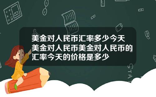 美金对人民币汇率多少今天美金对人民币美金对人民币的汇率今天的价格是多少