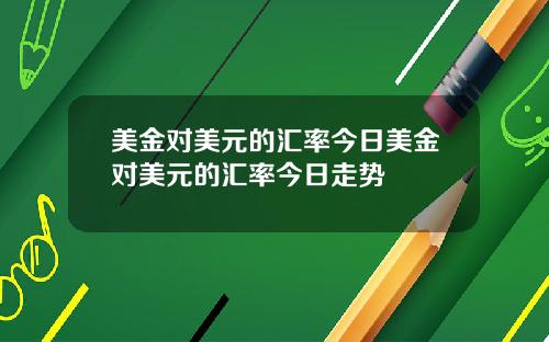 美金对美元的汇率今日美金对美元的汇率今日走势