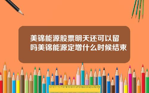美锦能源股票明天还可以留吗美锦能源定增什么时候结束