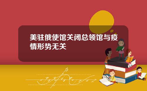 美驻俄使馆关闭总领馆与疫情形势无关