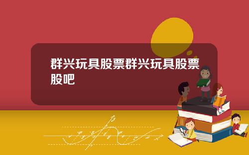 群兴玩具股票群兴玩具股票股吧
