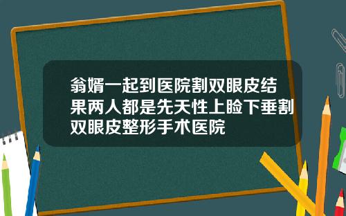 翁婿一起到医院割双眼皮结果两人都是先天性上睑下垂割双眼皮整形手术医院