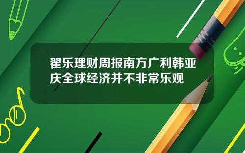 翟乐理财周报南方广利韩亚庆全球经济并不非常乐观