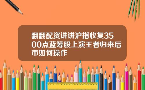 翻翻配资讲讲沪指收复3500点蓝筹股上演王者归来后市如何操作