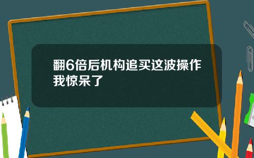 翻6倍后机构追买这波操作我惊呆了