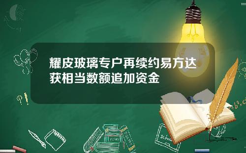 耀皮玻璃专户再续约易方达获相当数额追加资金