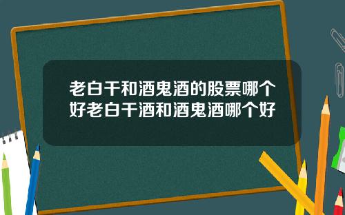 老白干和酒鬼酒的股票哪个好老白干酒和酒鬼酒哪个好