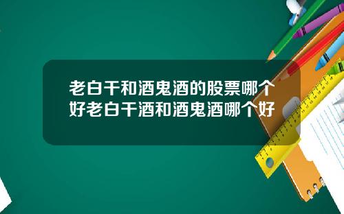 老白干和酒鬼酒的股票哪个好老白干酒和酒鬼酒哪个好
