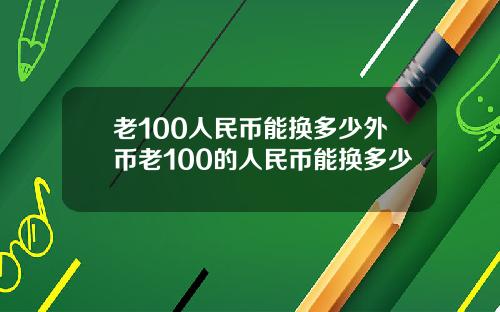 老100人民币能换多少外币老100的人民币能换多少