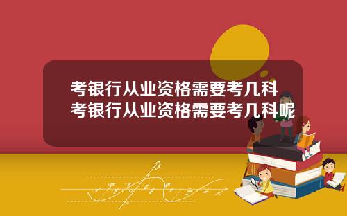 考银行从业资格需要考几科考银行从业资格需要考几科呢