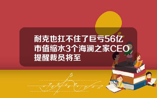 耐克也扛不住了巨亏56亿市值缩水3个海澜之家CEO提醒裁员将至