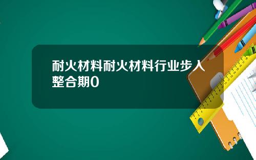 耐火材料耐火材料行业步入整合期0