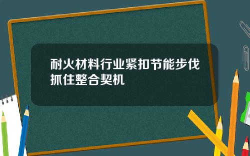 耐火材料行业紧扣节能步伐抓住整合契机