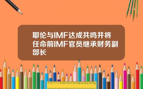 耶伦与IMF达成共鸣并将任命前IMF官员继承财务副部长