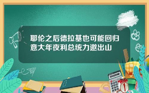 耶伦之后德拉基也可能回归意大年夜利总统力邀出山