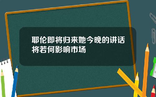 耶伦即将归来她今晚的讲话将若何影响市场