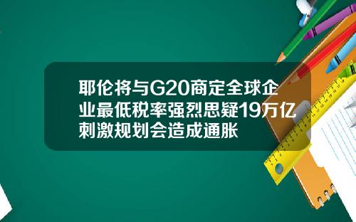 耶伦将与G20商定全球企业最低税率强烈思疑19万亿刺激规划会造成通胀