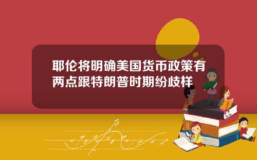 耶伦将明确美国货币政策有两点跟特朗普时期纷歧样