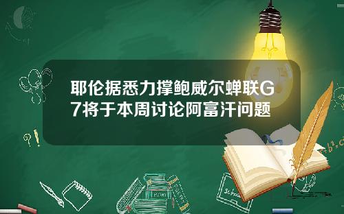 耶伦据悉力撑鲍威尔蝉联G7将于本周讨论阿富汗问题