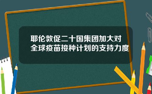 耶伦敦促二十国集团加大对全球疫苗接种计划的支持力度