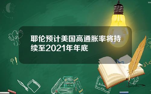 耶伦预计美国高通胀率将持续至2021年年底