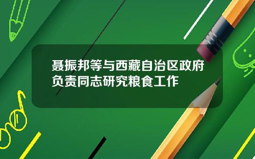 聂振邦等与西藏自治区政府负责同志研究粮食工作