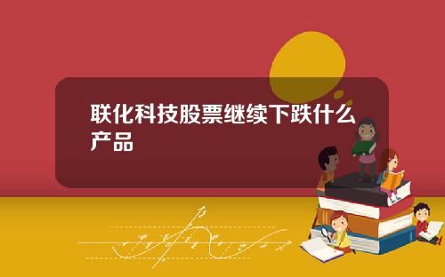 联化科技股票继续下跌什么产品