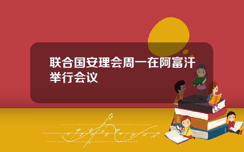 联合国安理会周一在阿富汗举行会议