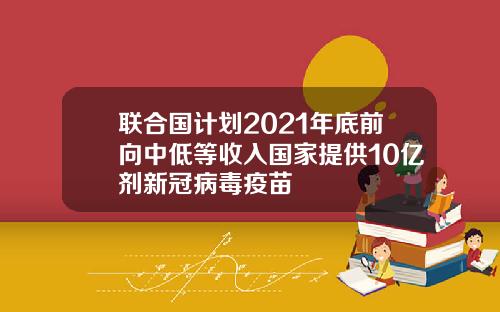 联合国计划2021年底前向中低等收入国家提供10亿剂新冠病毒疫苗