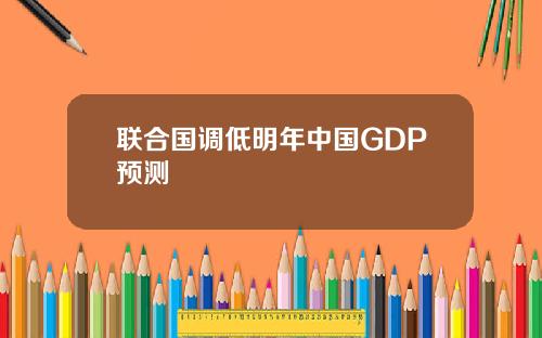 联合国调低明年中国GDP预测
