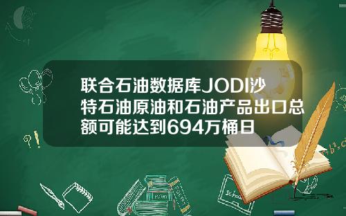 联合石油数据库JODI沙特石油原油和石油产品出口总额可能达到694万桶日
