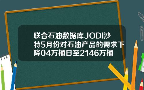 联合石油数据库JODI沙特5月份对石油产品的需求下降04万桶日至2146万桶日
