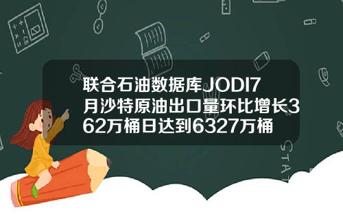 联合石油数据库JODI7月沙特原油出口量环比增长362万桶日达到6327万桶日