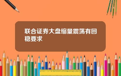 联合证券大盘缩量震荡有回稳要求