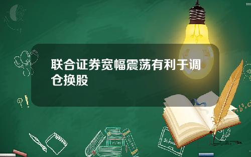 联合证券宽幅震荡有利于调仓换股