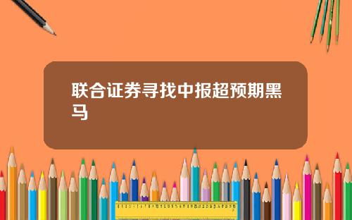 联合证券寻找中报超预期黑马