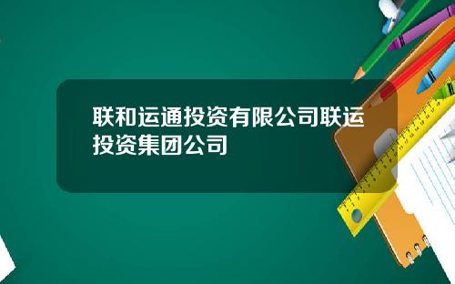 联和运通投资有限公司联运投资集团公司