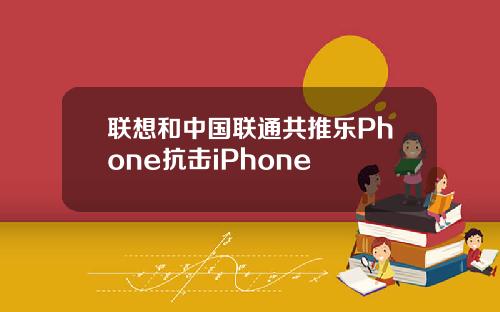 联想和中国联通共推乐Phone抗击iPhone