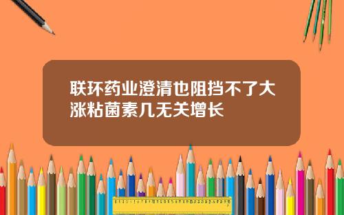 联环药业澄清也阻挡不了大涨粘菌素几无关增长