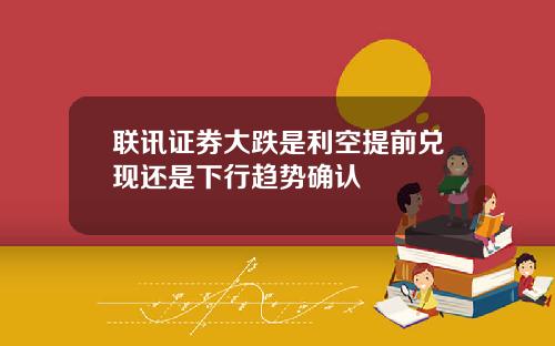 联讯证券大跌是利空提前兑现还是下行趋势确认
