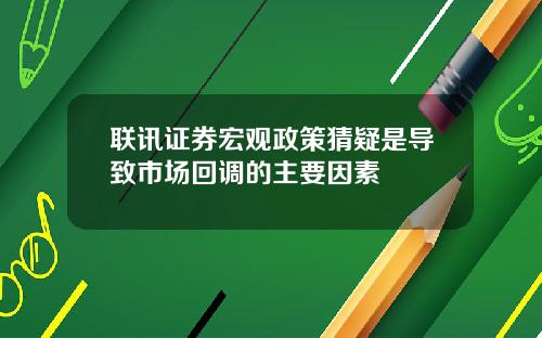 联讯证券宏观政策猜疑是导致市场回调的主要因素