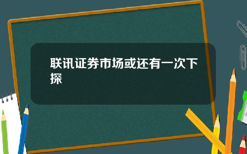 联讯证券市场或还有一次下探