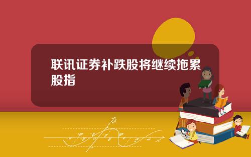 联讯证券补跌股将继续拖累股指