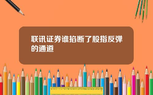 联讯证券谁掐断了股指反弹的通道