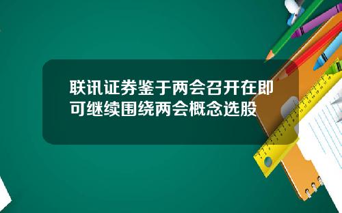 联讯证券鉴于两会召开在即可继续围绕两会概念选股