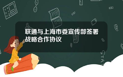 联通与上海市委宣传部签署战略合作协议