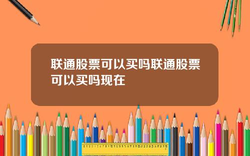联通股票可以买吗联通股票可以买吗现在
