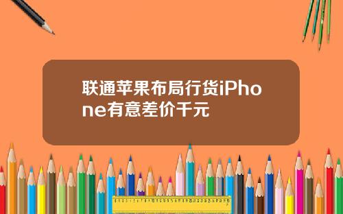 联通苹果布局行货iPhone有意差价千元