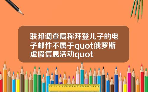 联邦调查局称拜登儿子的电子邮件不属于quot俄罗斯虚假信息活动quot
